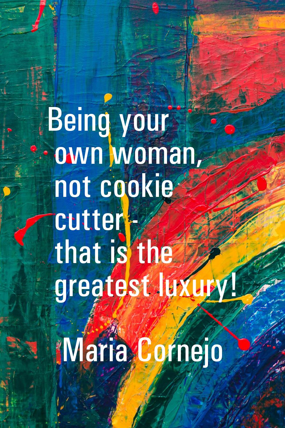 Being your own woman, not cookie cutter - that is the greatest luxury!