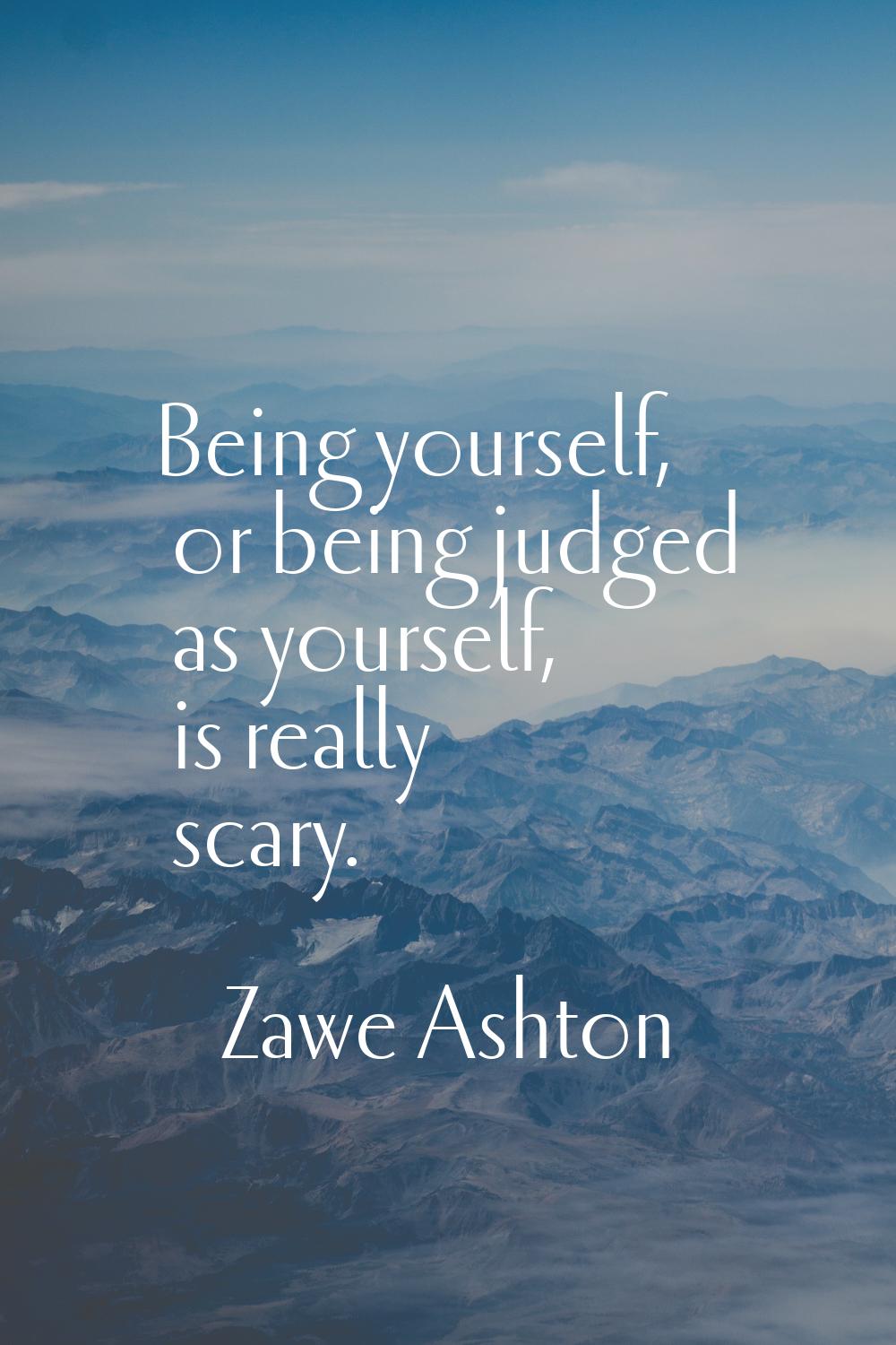 Being yourself, or being judged as yourself, is really scary.