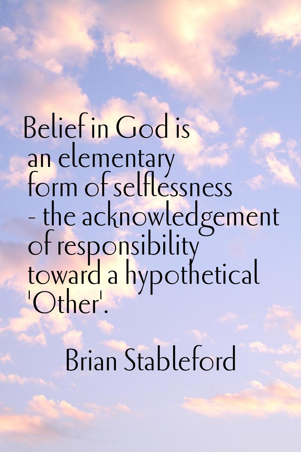 Belief in God is an elementary form of selflessness - the acknowledgement of responsibility toward 