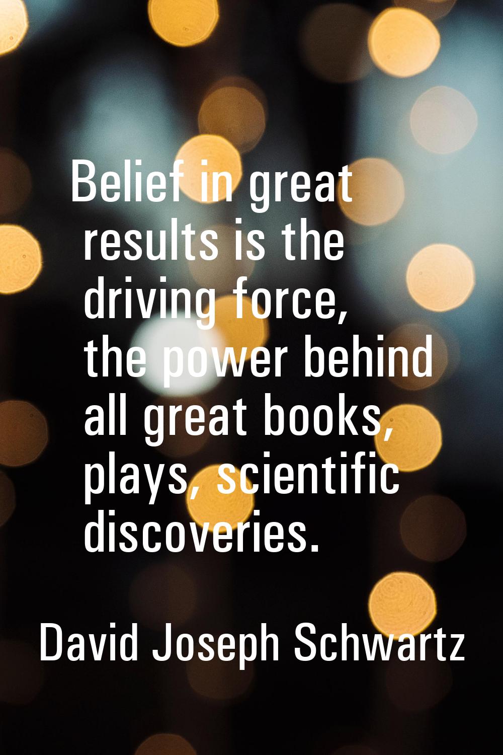 Belief in great results is the driving force, the power behind all great books, plays, scientific d