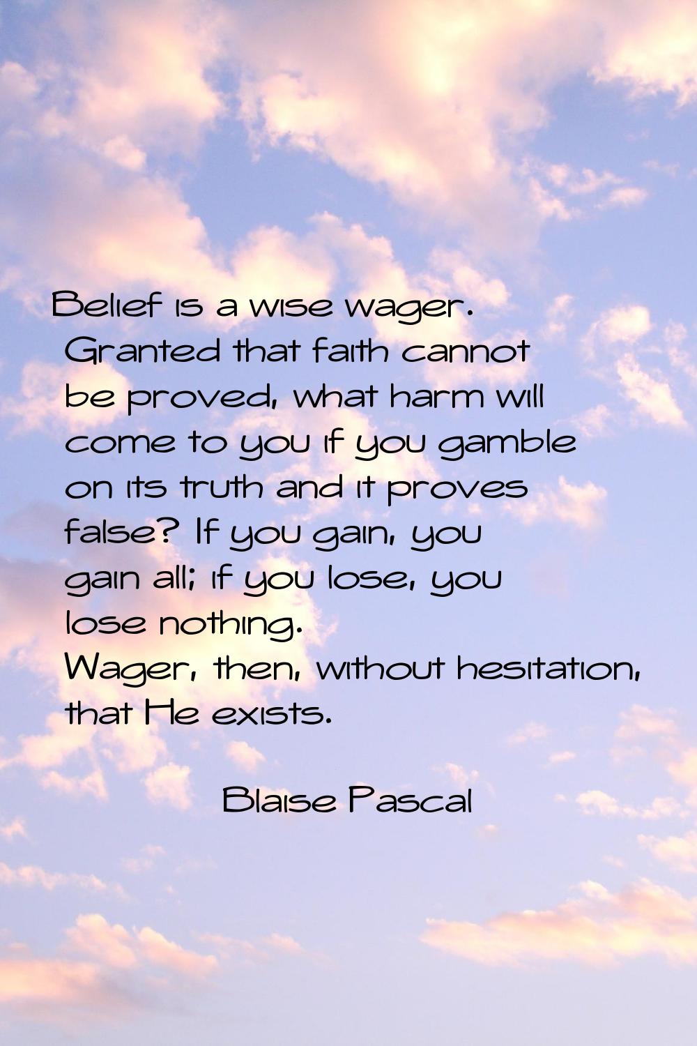 Belief is a wise wager. Granted that faith cannot be proved, what harm will come to you if you gamb