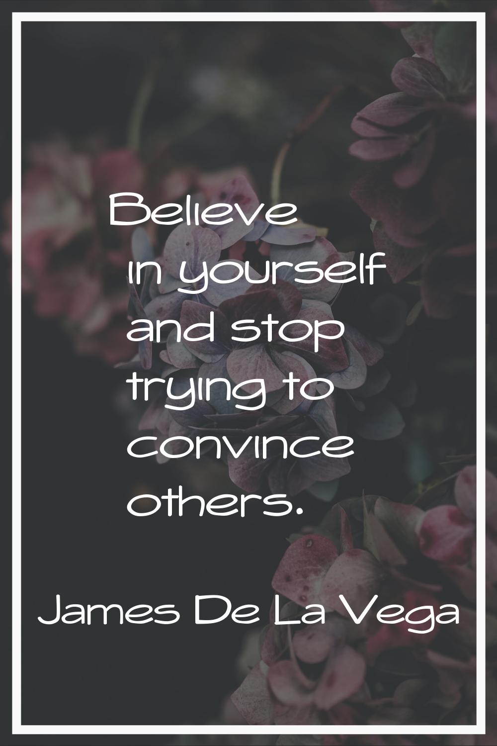 Believe in yourself and stop trying to convince others.