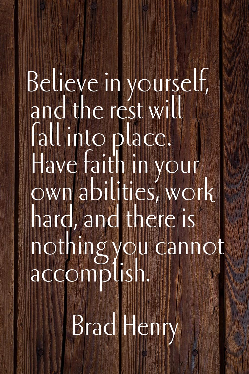 Believe in yourself, and the rest will fall into place. Have faith in your own abilities, work hard