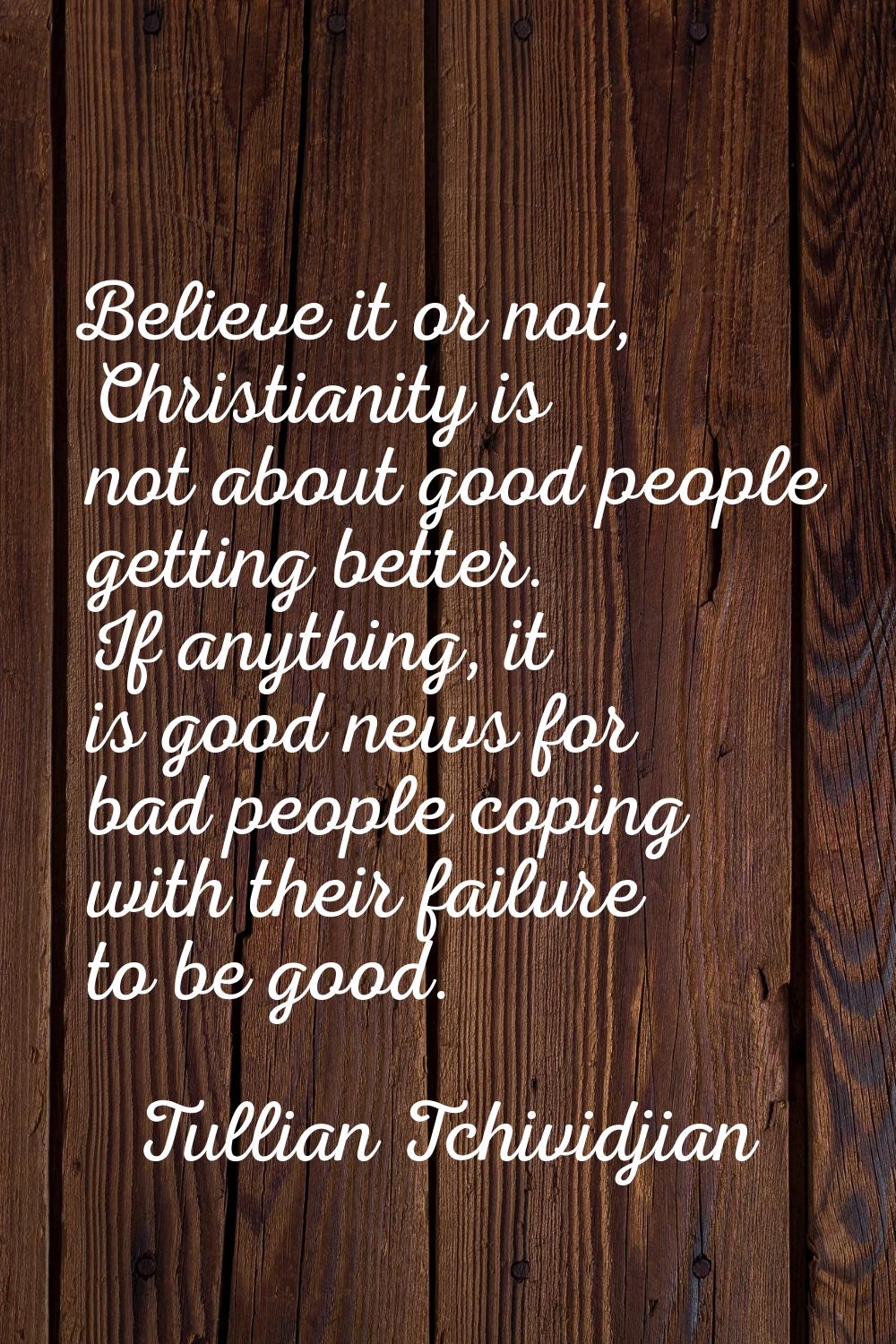 Believe it or not, Christianity is not about good people getting better. If anything, it is good ne