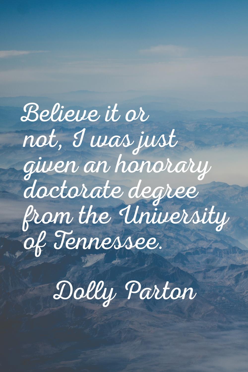 Believe it or not, I was just given an honorary doctorate degree from the University of Tennessee.