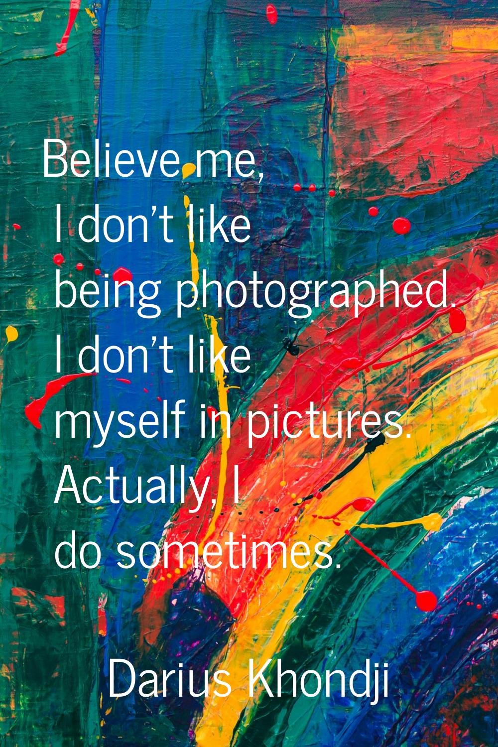 Believe me, I don't like being photographed. I don't like myself in pictures. Actually, I do someti