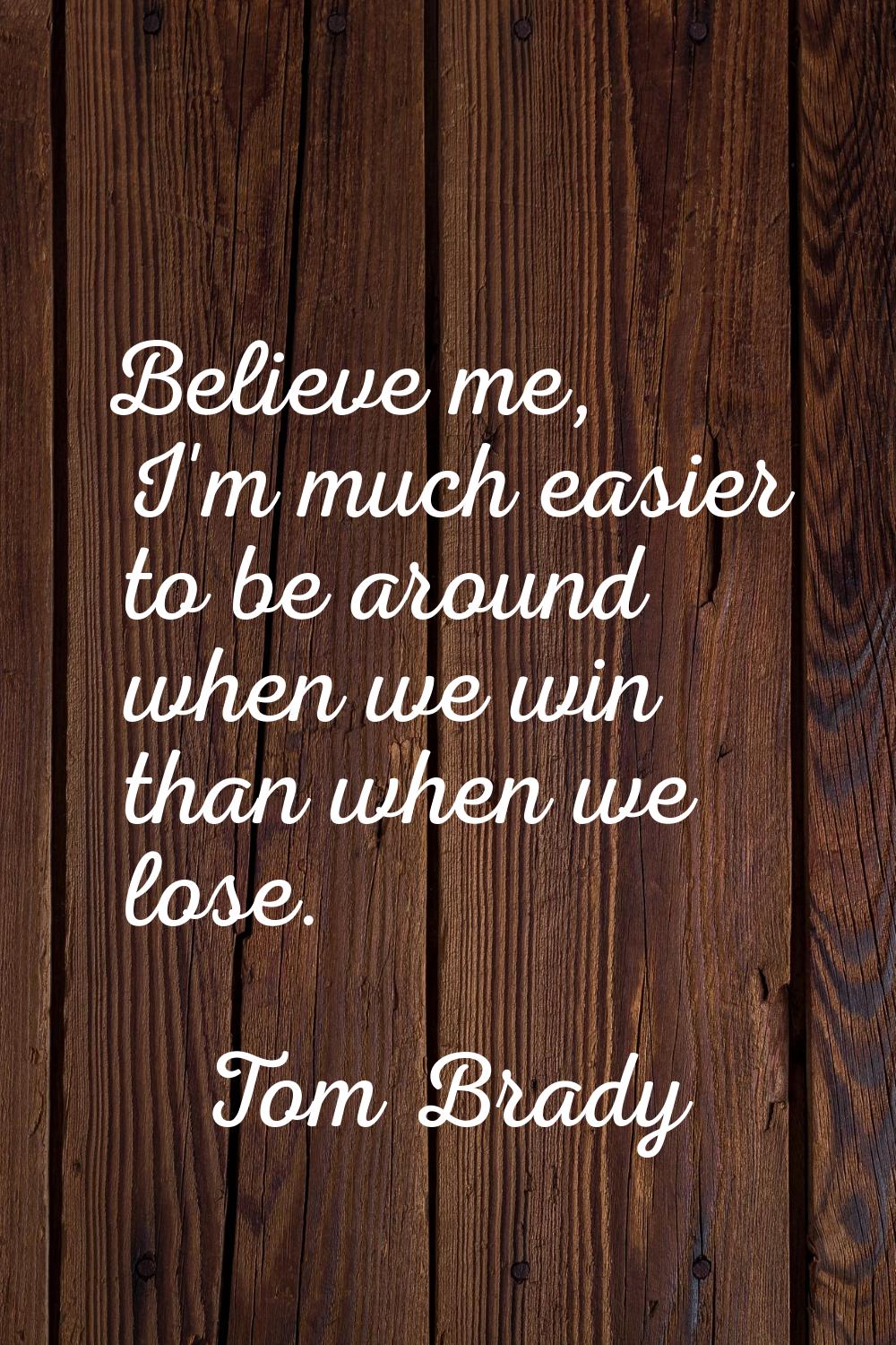 Believe me, I'm much easier to be around when we win than when we lose.