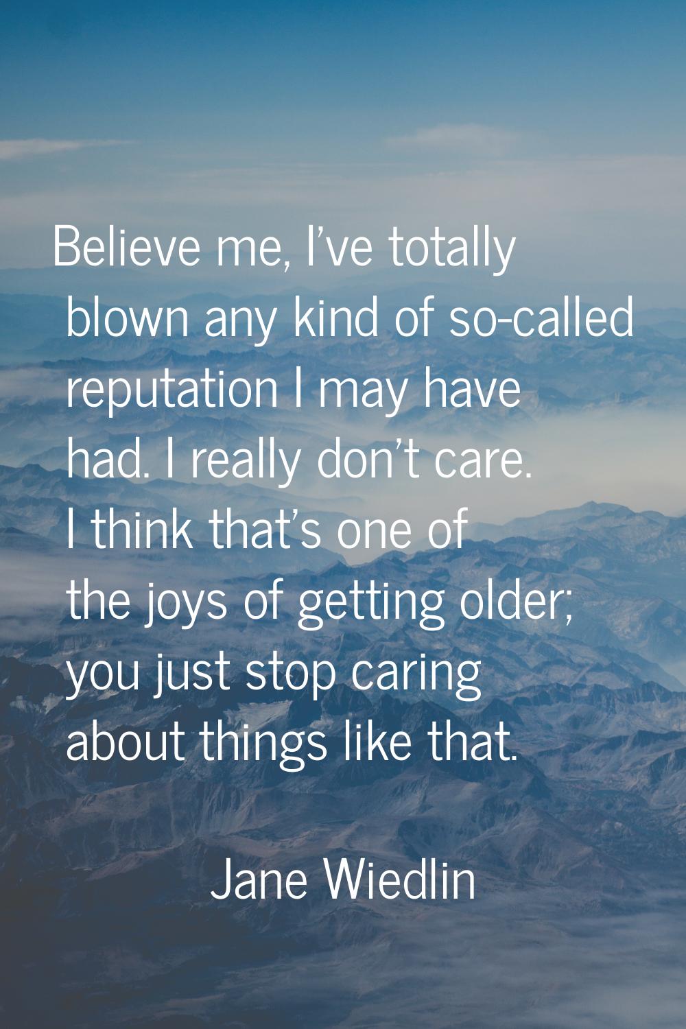 Believe me, I've totally blown any kind of so-called reputation I may have had. I really don't care