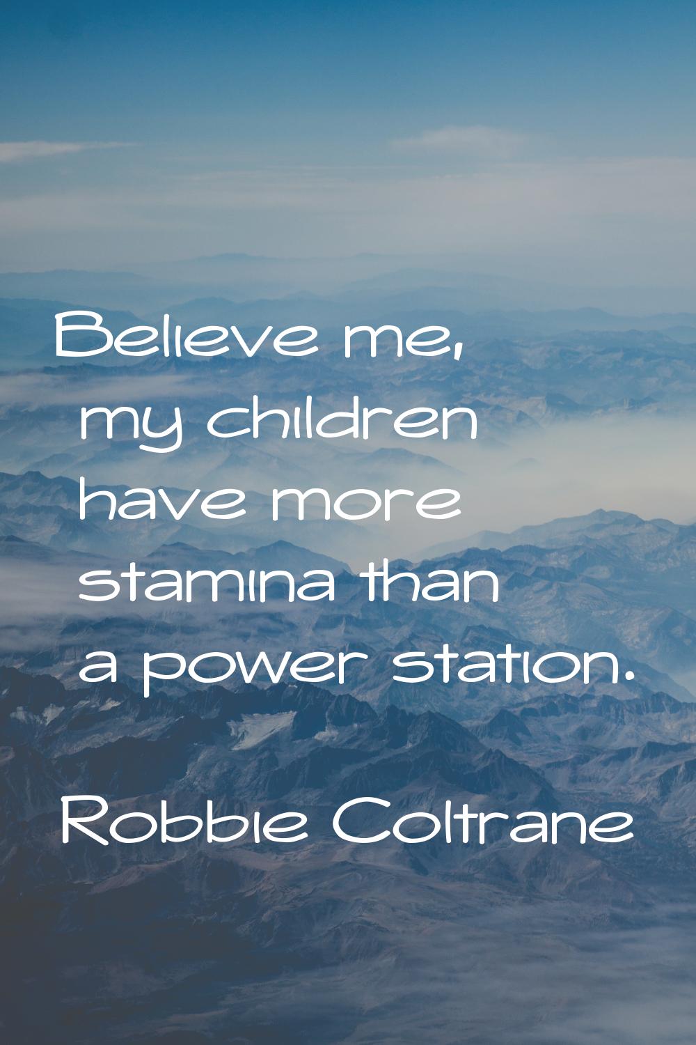 Believe me, my children have more stamina than a power station.
