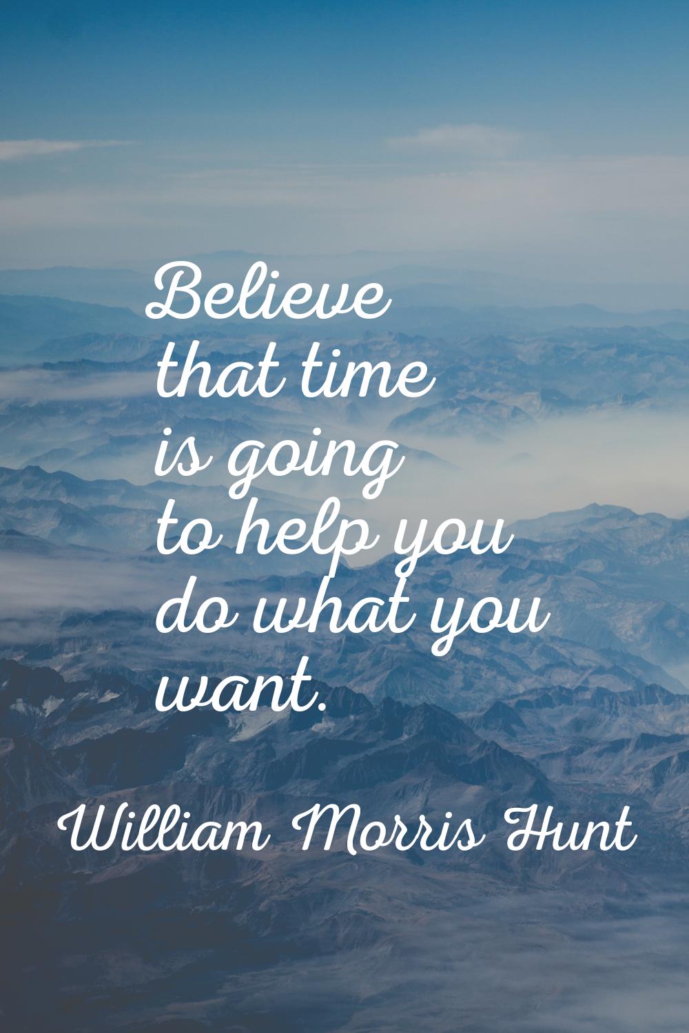 Believe that time is going to help you do what you want.