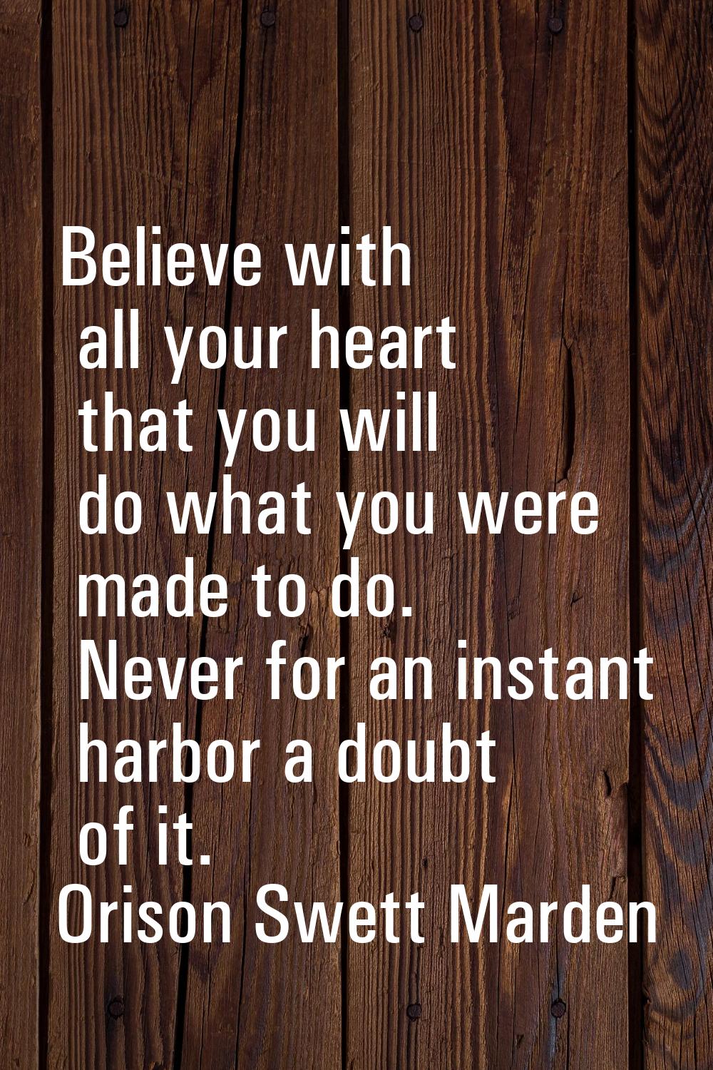 Believe with all your heart that you will do what you were made to do. Never for an instant harbor 