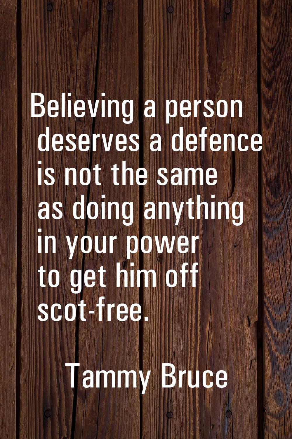 Believing a person deserves a defence is not the same as doing anything in your power to get him of