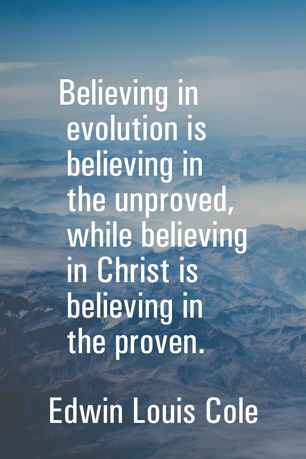Believing in evolution is believing in the unproved, while believing in Christ is believing in the 