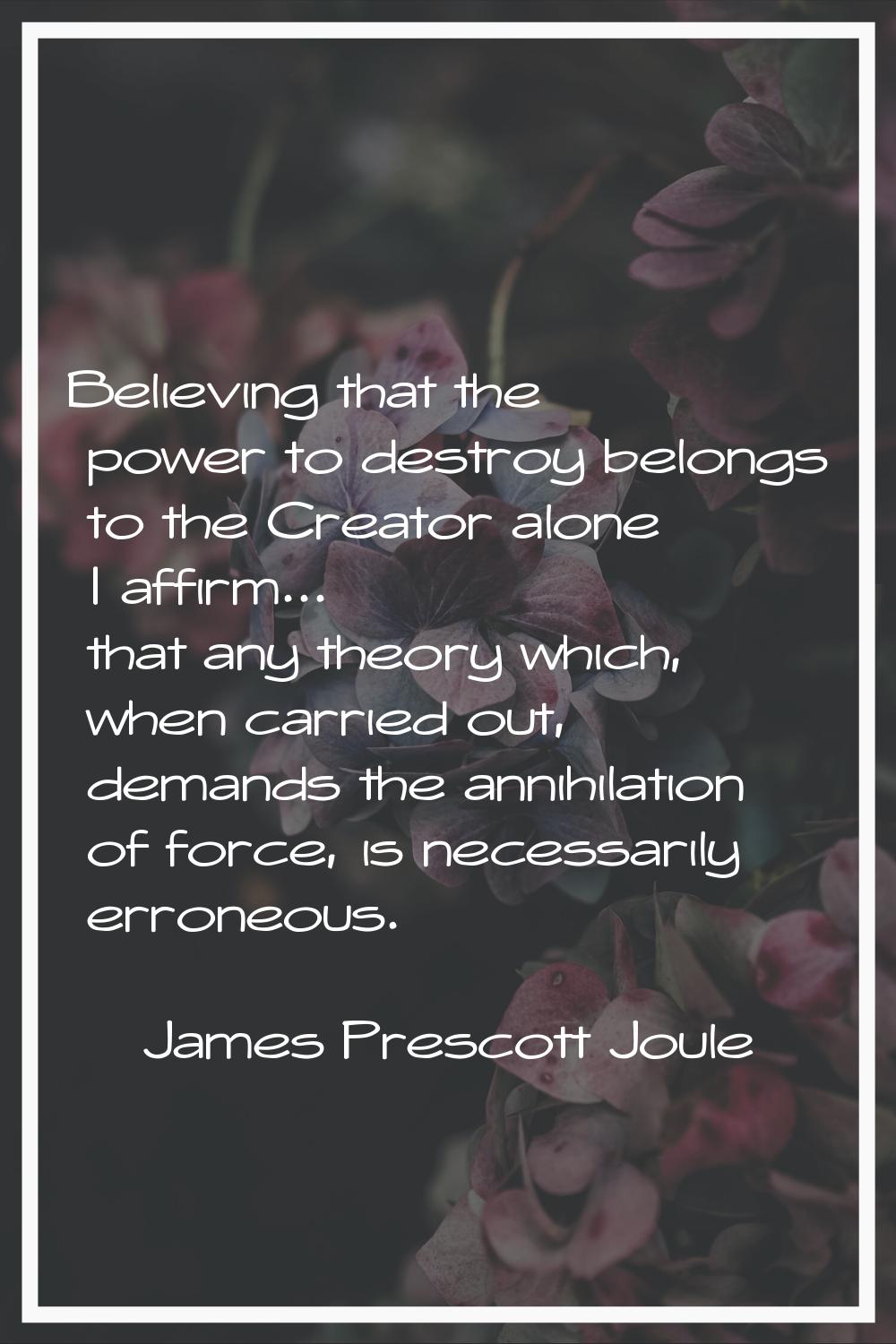 Believing that the power to destroy belongs to the Creator alone I affirm... that any theory which,