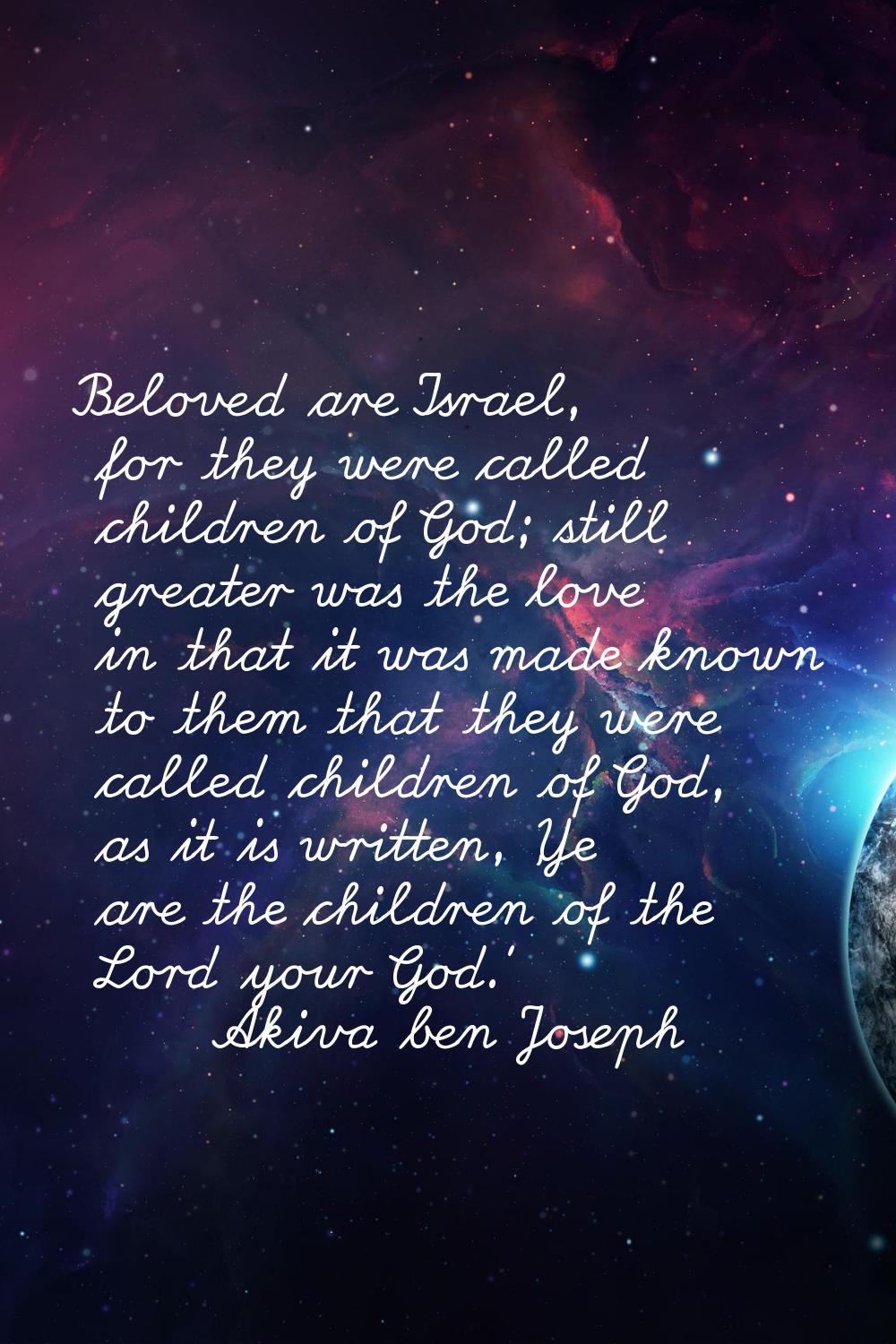 Beloved are Israel, for they were called children of God; still greater was the love in that it was
