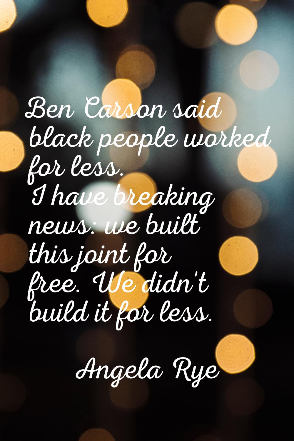 Ben Carson said black people worked for less. I have breaking news: we built this joint for free. W