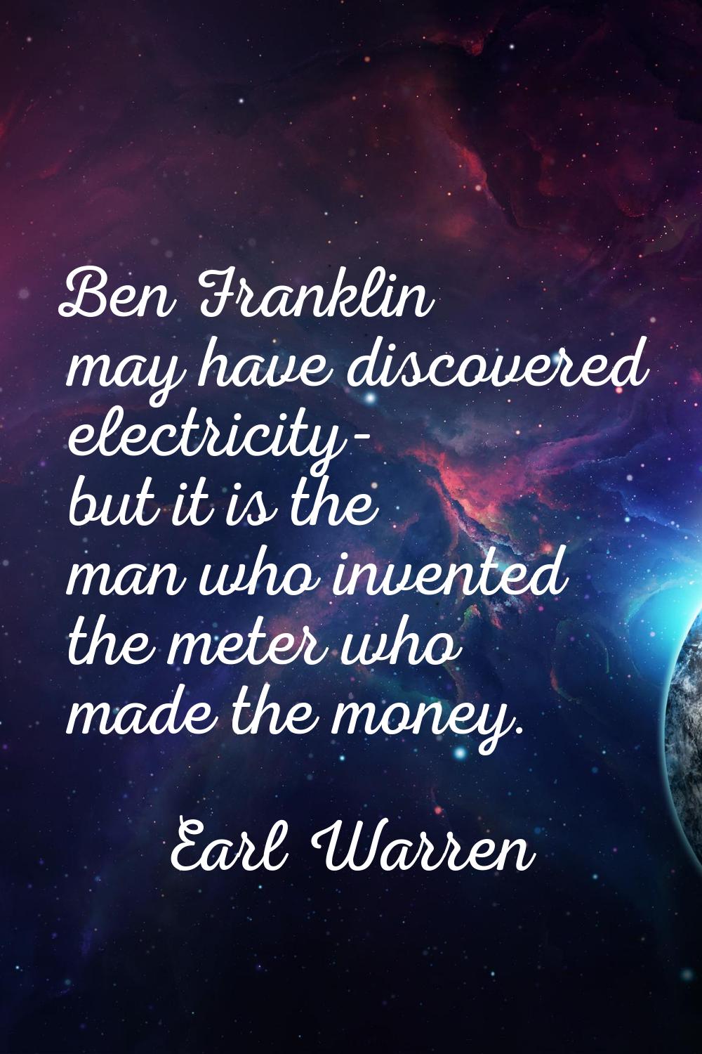 Ben Franklin may have discovered electricity- but it is the man who invented the meter who made the