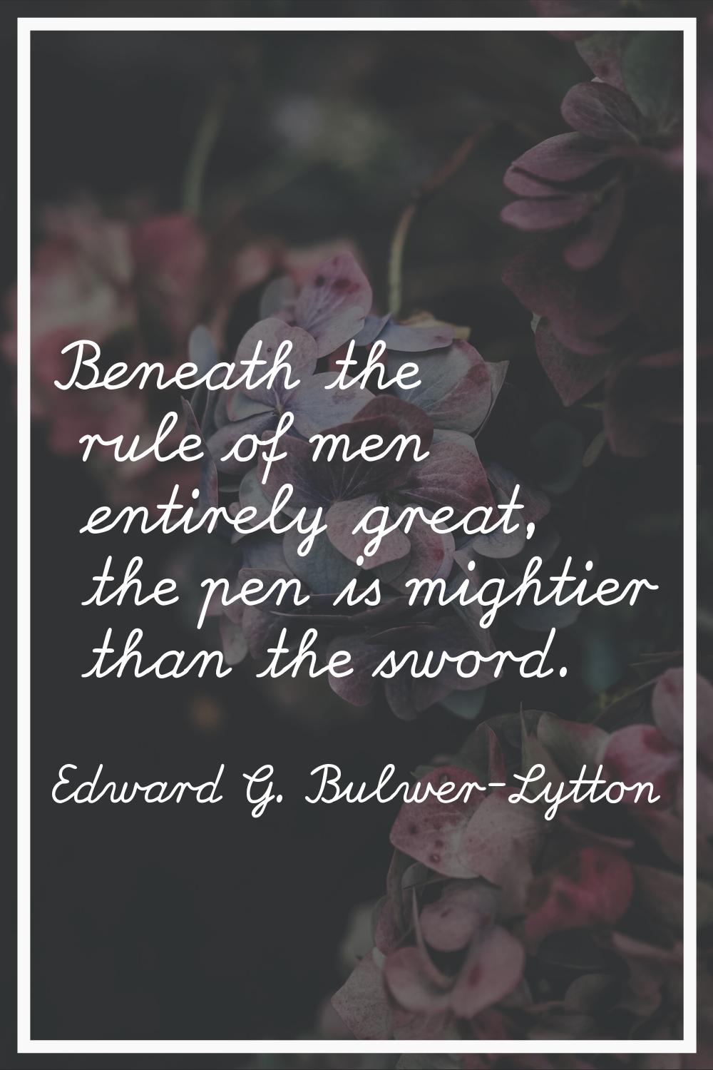 Beneath the rule of men entirely great, the pen is mightier than the sword.