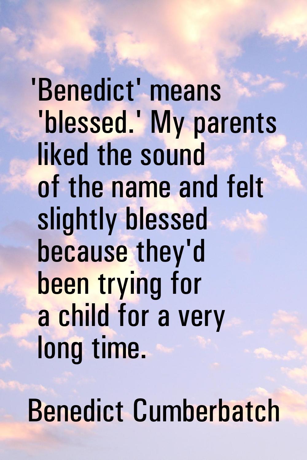 'Benedict' means 'blessed.' My parents liked the sound of the name and felt slightly blessed becaus