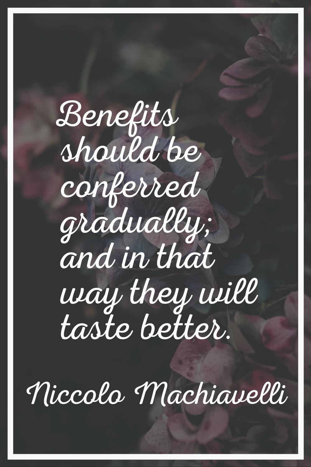 Benefits should be conferred gradually; and in that way they will taste better.