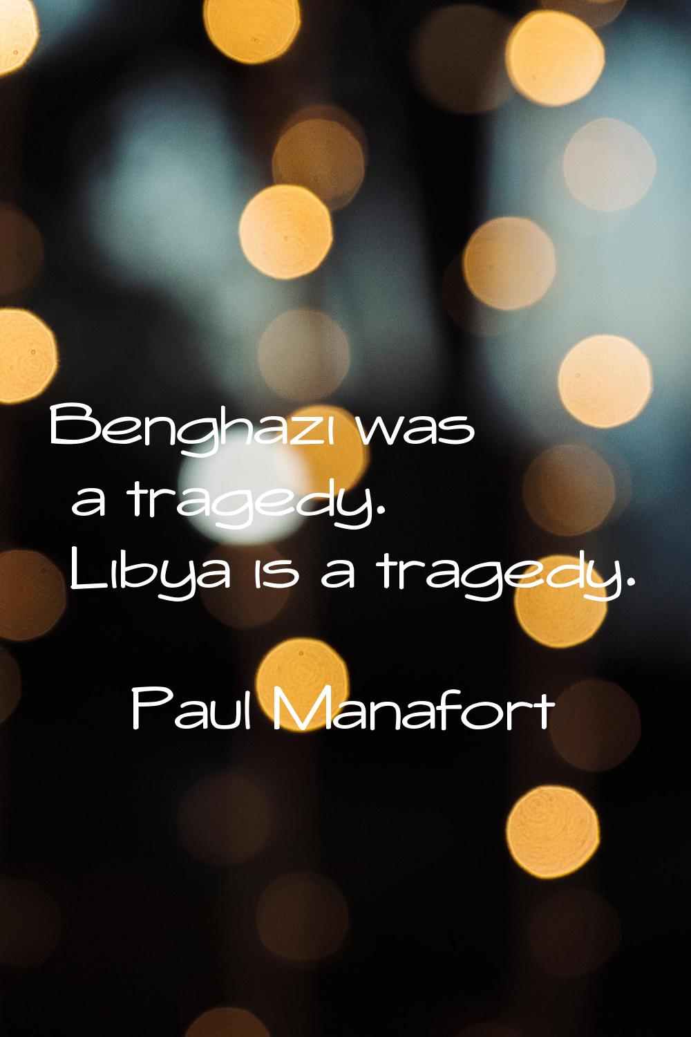 Benghazi was a tragedy. Libya is a tragedy.