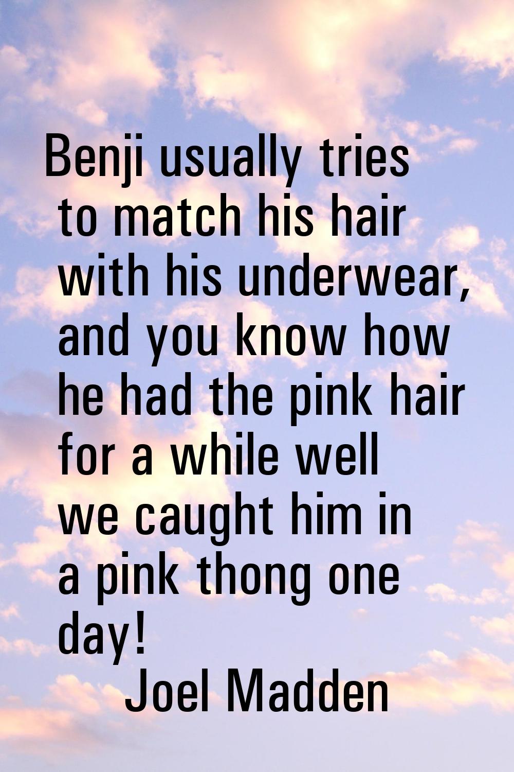 Benji usually tries to match his hair with his underwear, and you know how he had the pink hair for