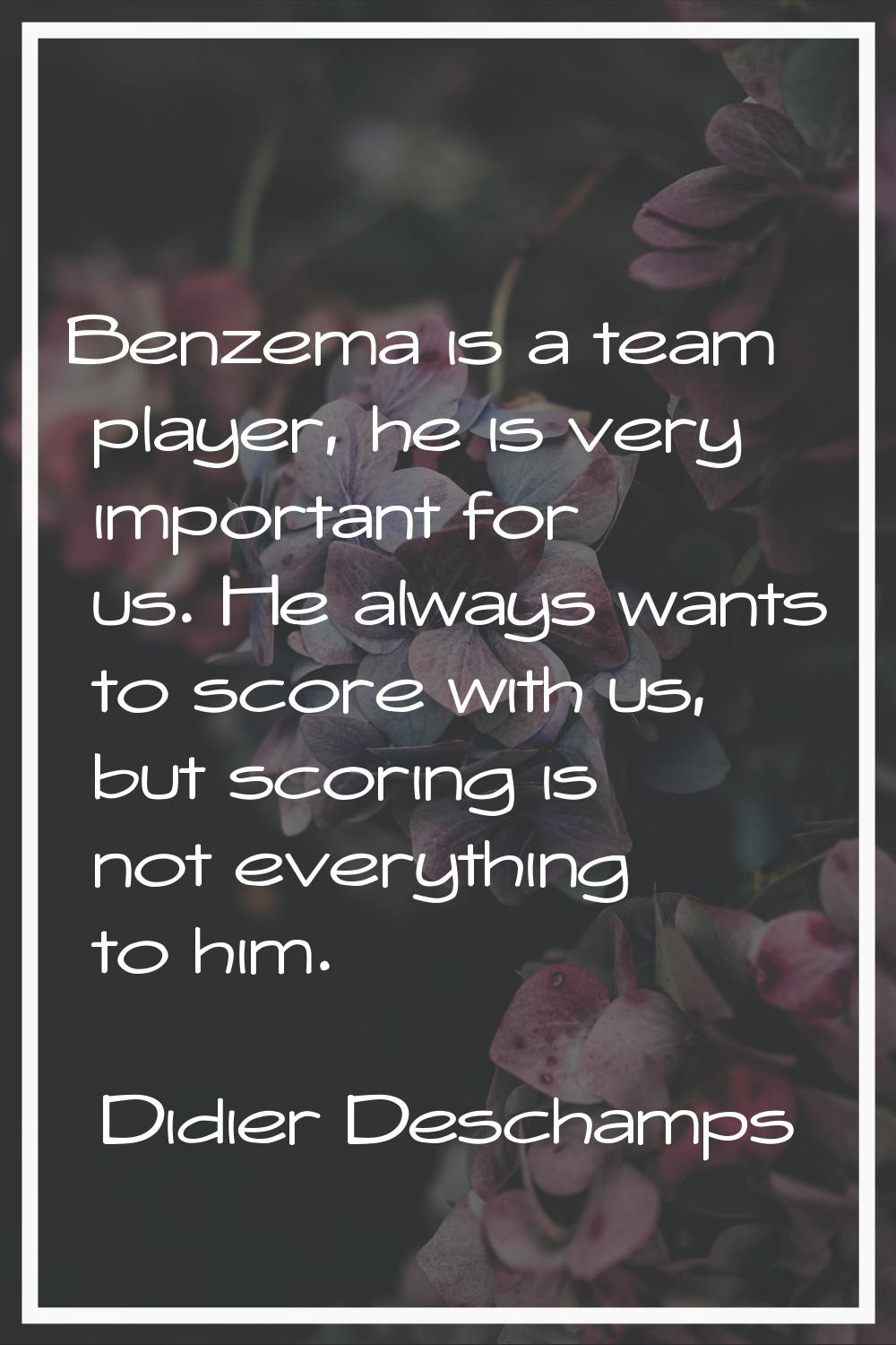 Benzema is a team player, he is very important for us. He always wants to score with us, but scorin