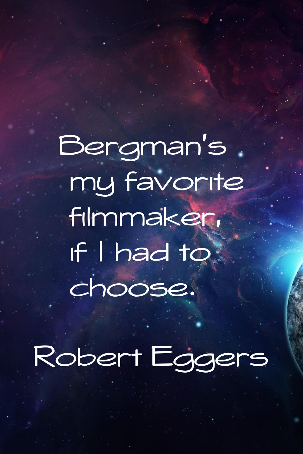 Bergman's my favorite filmmaker, if I had to choose.