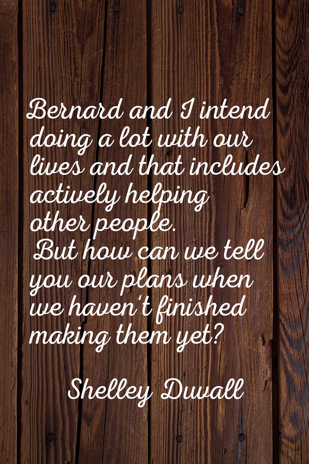 Bernard and I intend doing a lot with our lives and that includes actively helping other people. Bu