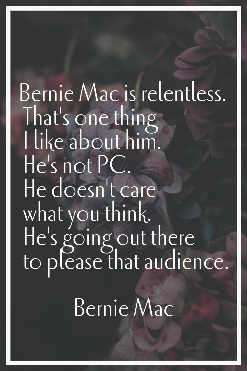 Bernie Mac is relentless. That's one thing I like about him. He's not PC. He doesn't care what you 