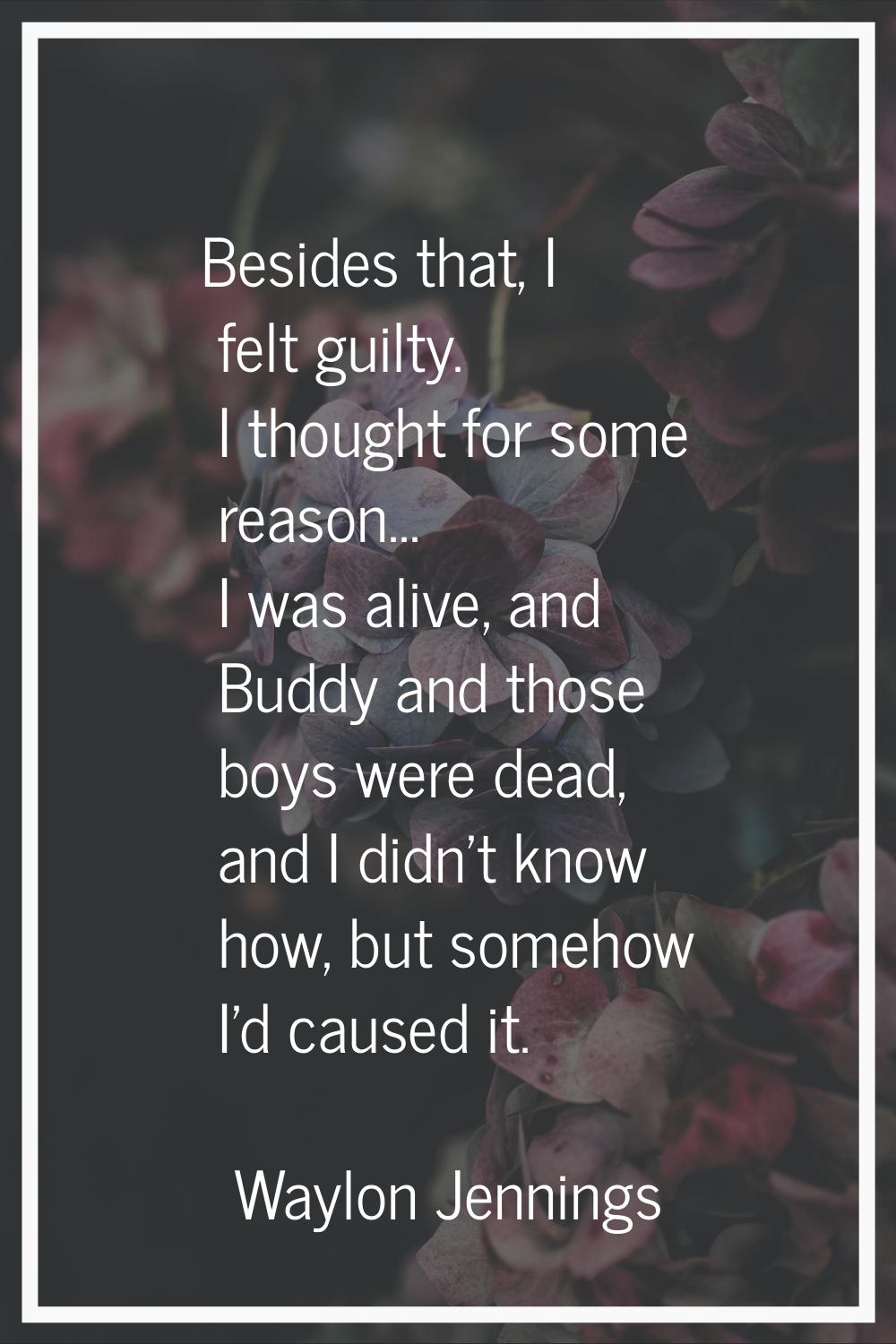 Besides that, I felt guilty. I thought for some reason... I was alive, and Buddy and those boys wer