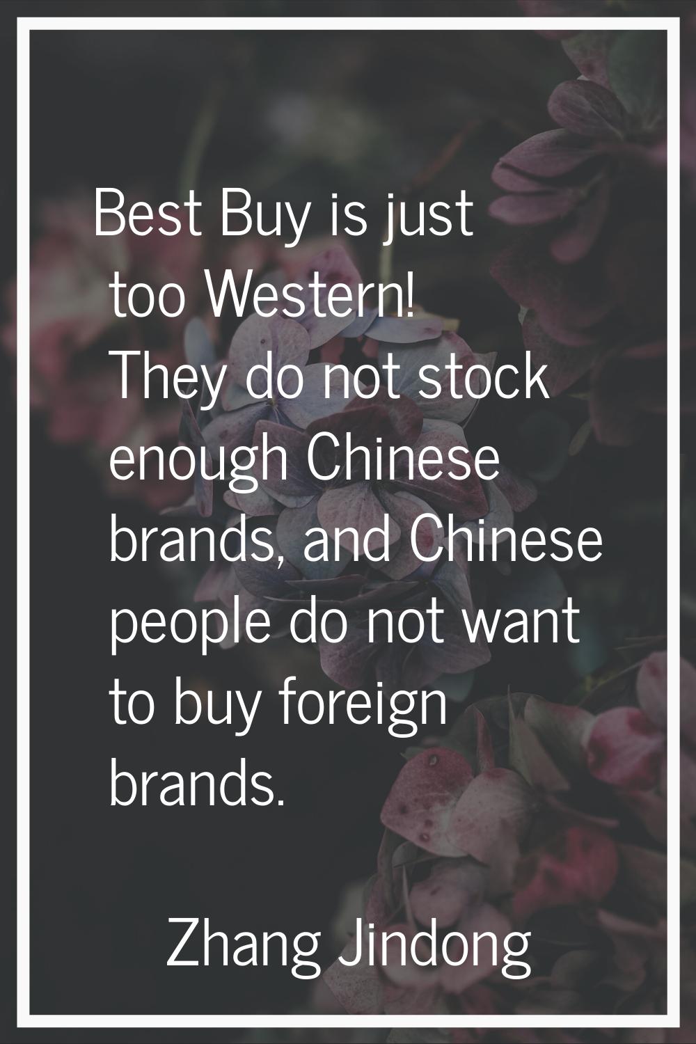 Best Buy is just too Western! They do not stock enough Chinese brands, and Chinese people do not wa