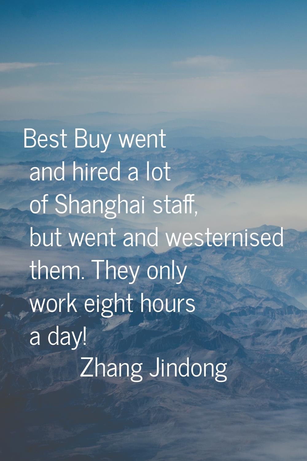 Best Buy went and hired a lot of Shanghai staff, but went and westernised them. They only work eigh