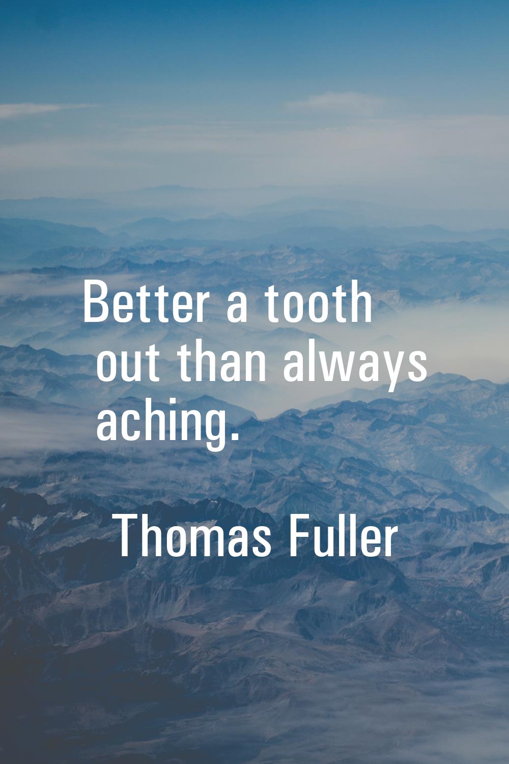 Better a tooth out than always aching.