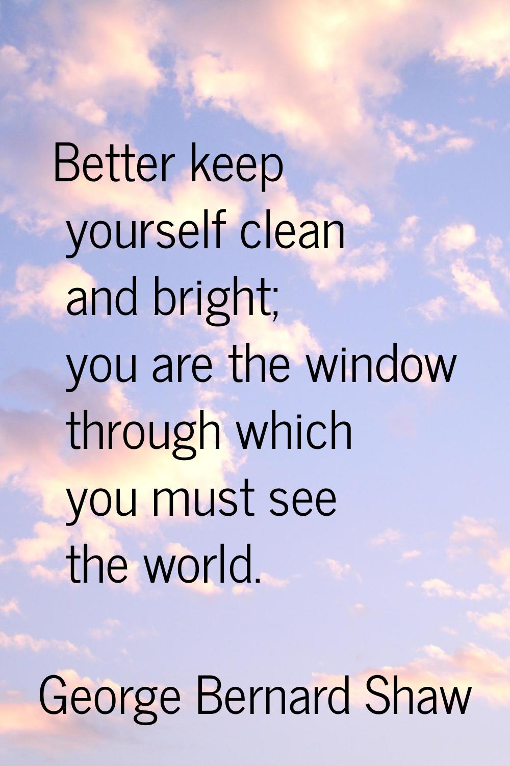 Better keep yourself clean and bright; you are the window through which you must see the world.