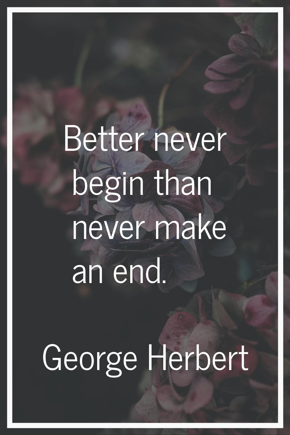 Better never begin than never make an end.