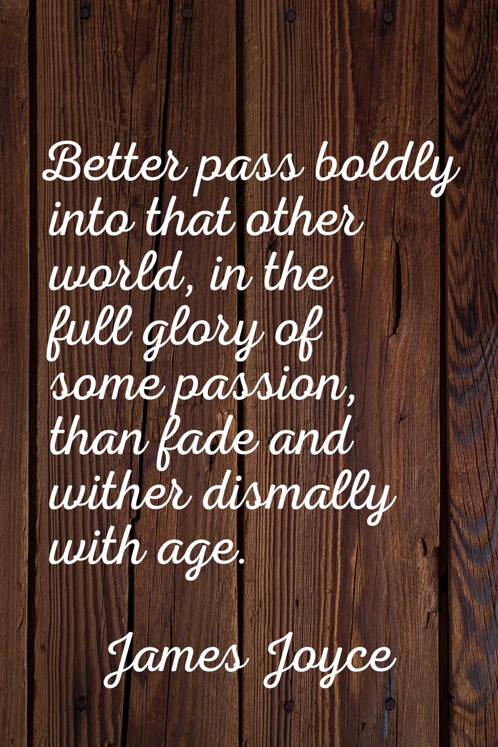 Better pass boldly into that other world, in the full glory of some passion, than fade and wither d