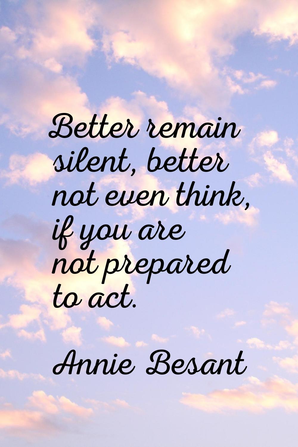 Better remain silent, better not even think, if you are not prepared to act.