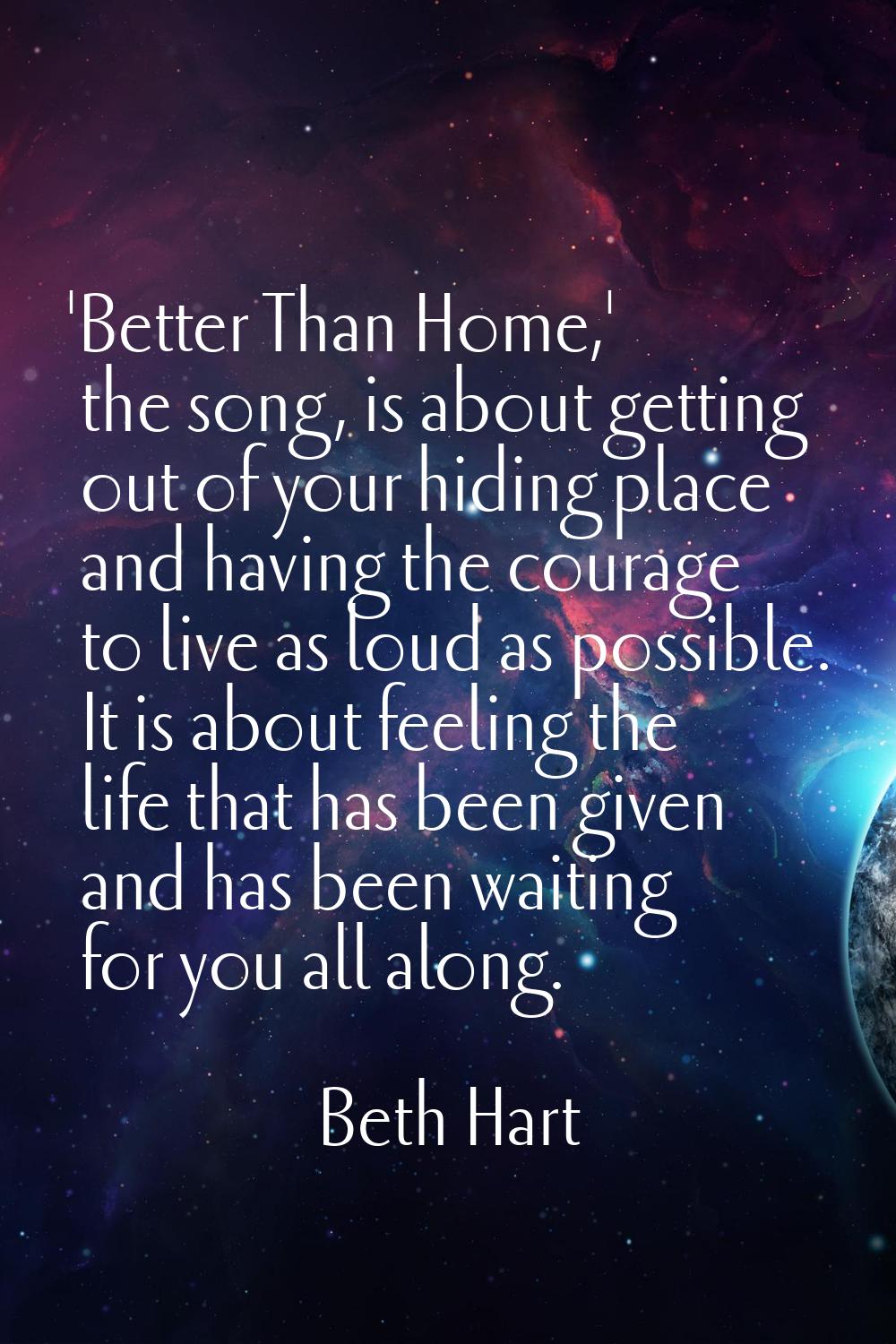 'Better Than Home,' the song, is about getting out of your hiding place and having the courage to l