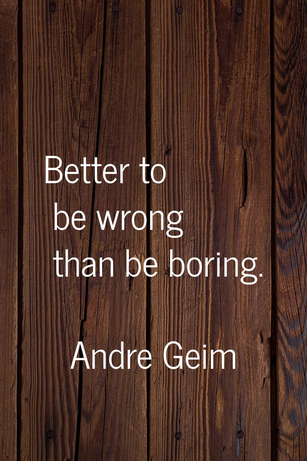 Better to be wrong than be boring.
