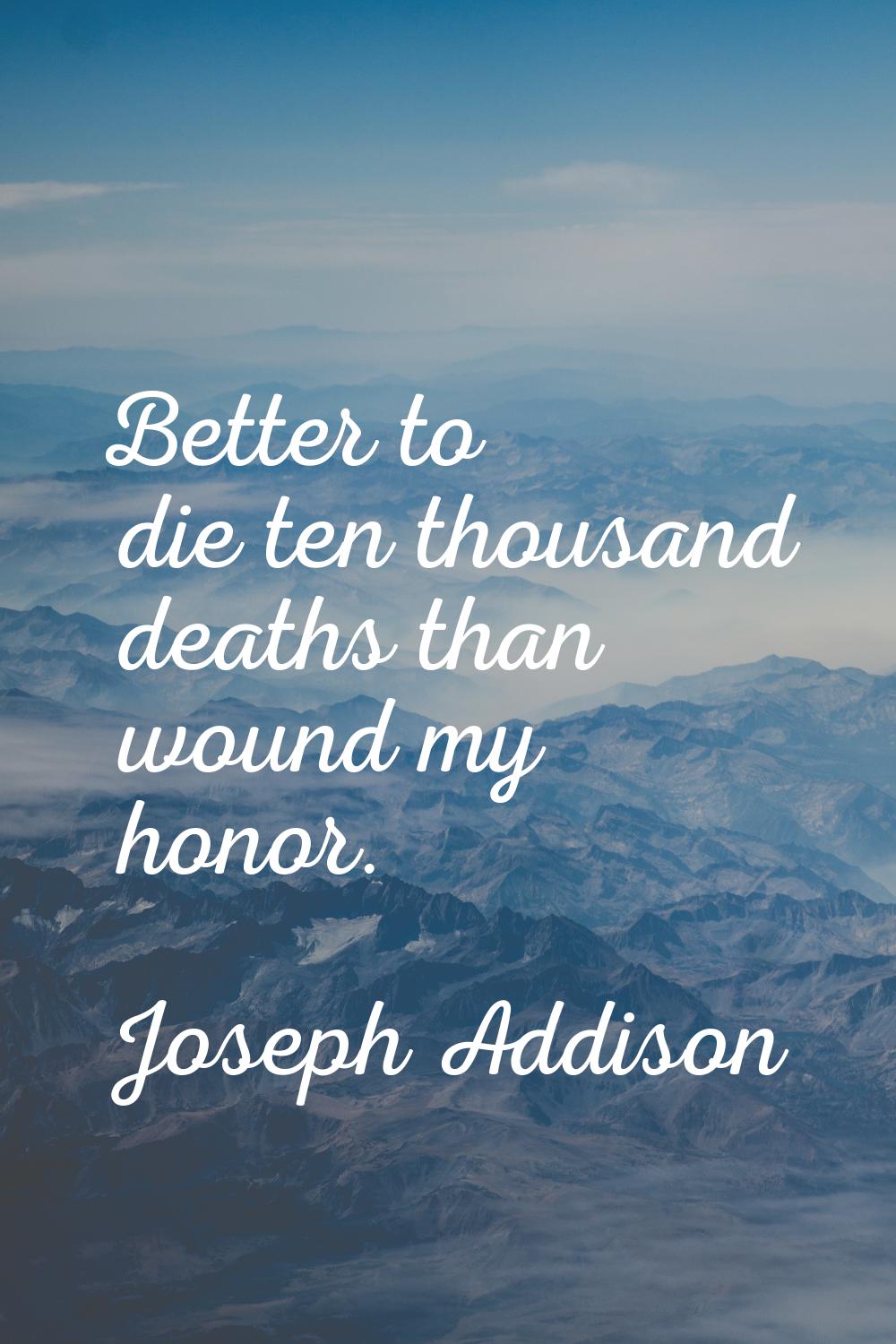 Better to die ten thousand deaths than wound my honor.