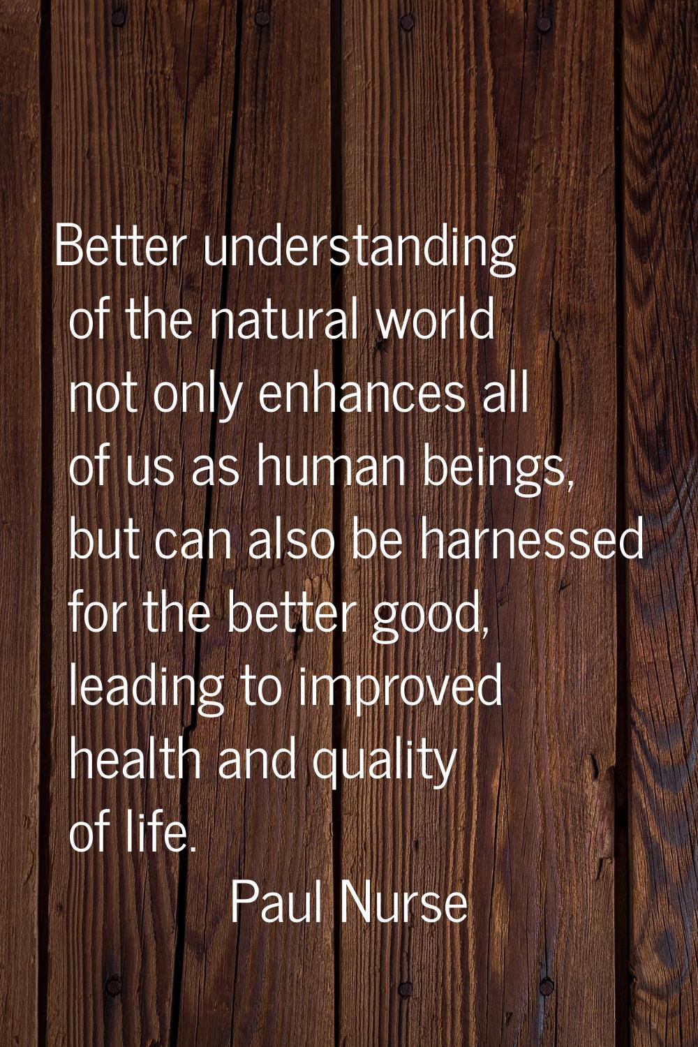 Better understanding of the natural world not only enhances all of us as human beings, but can also
