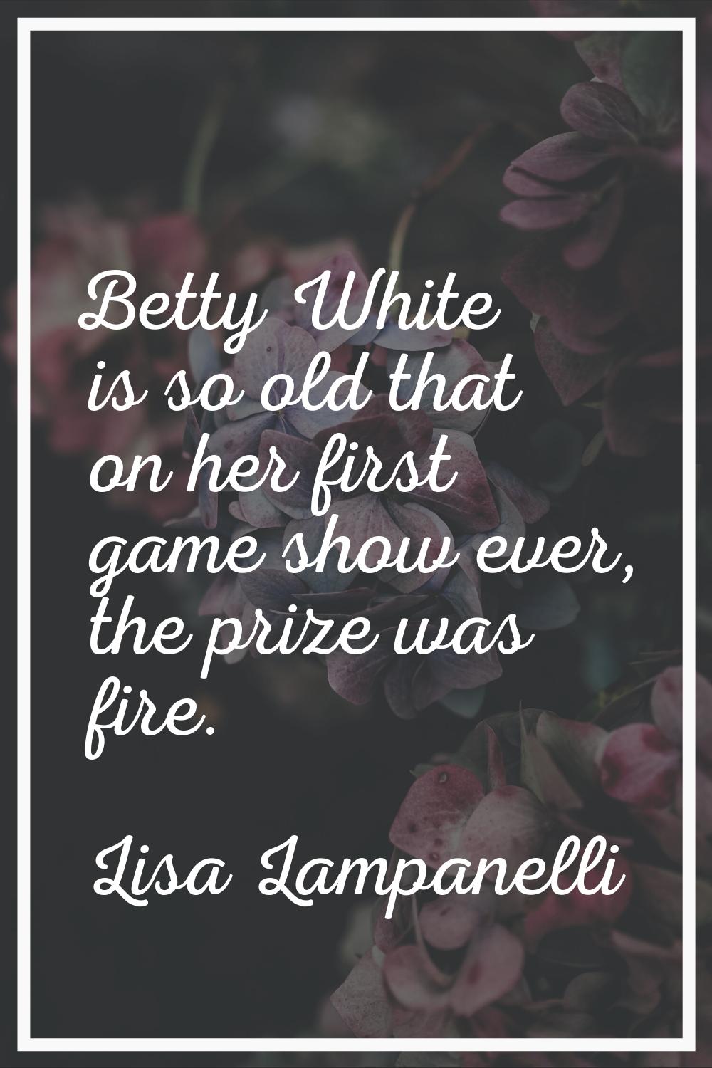 Betty White is so old that on her first game show ever, the prize was fire.