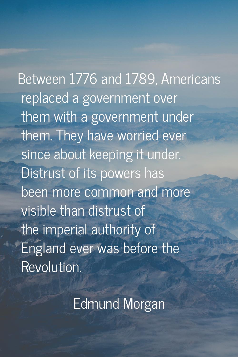 Between 1776 and 1789, Americans replaced a government over them with a government under them. They