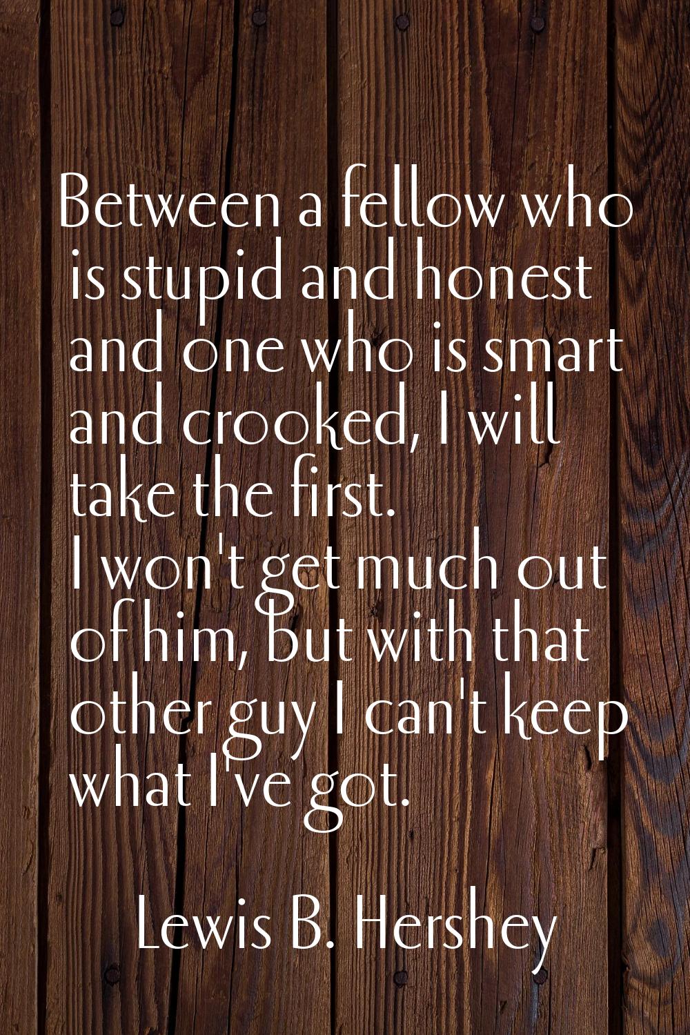 Between a fellow who is stupid and honest and one who is smart and crooked, I will take the first. 