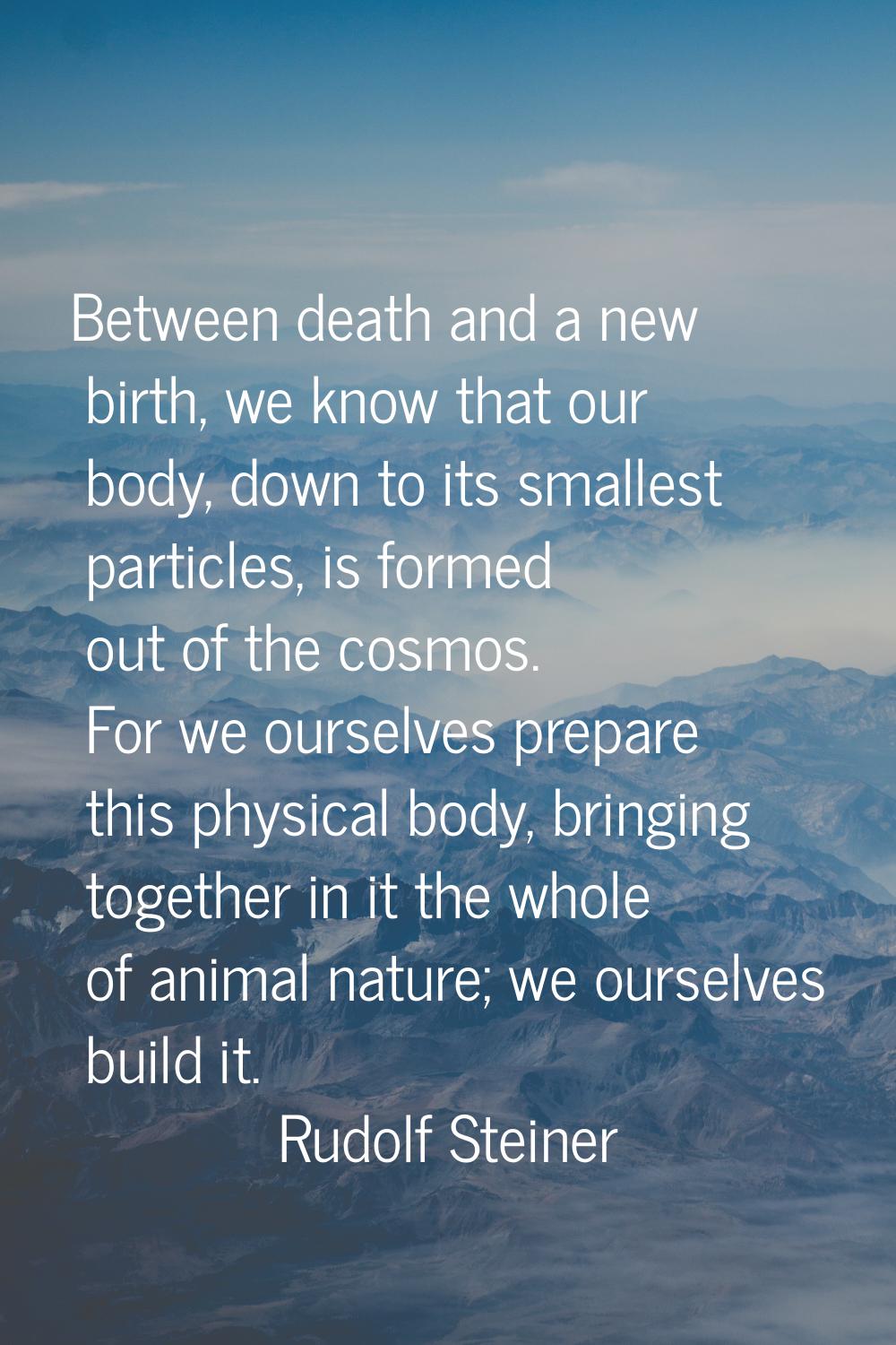 Between death and a new birth, we know that our body, down to its smallest particles, is formed out