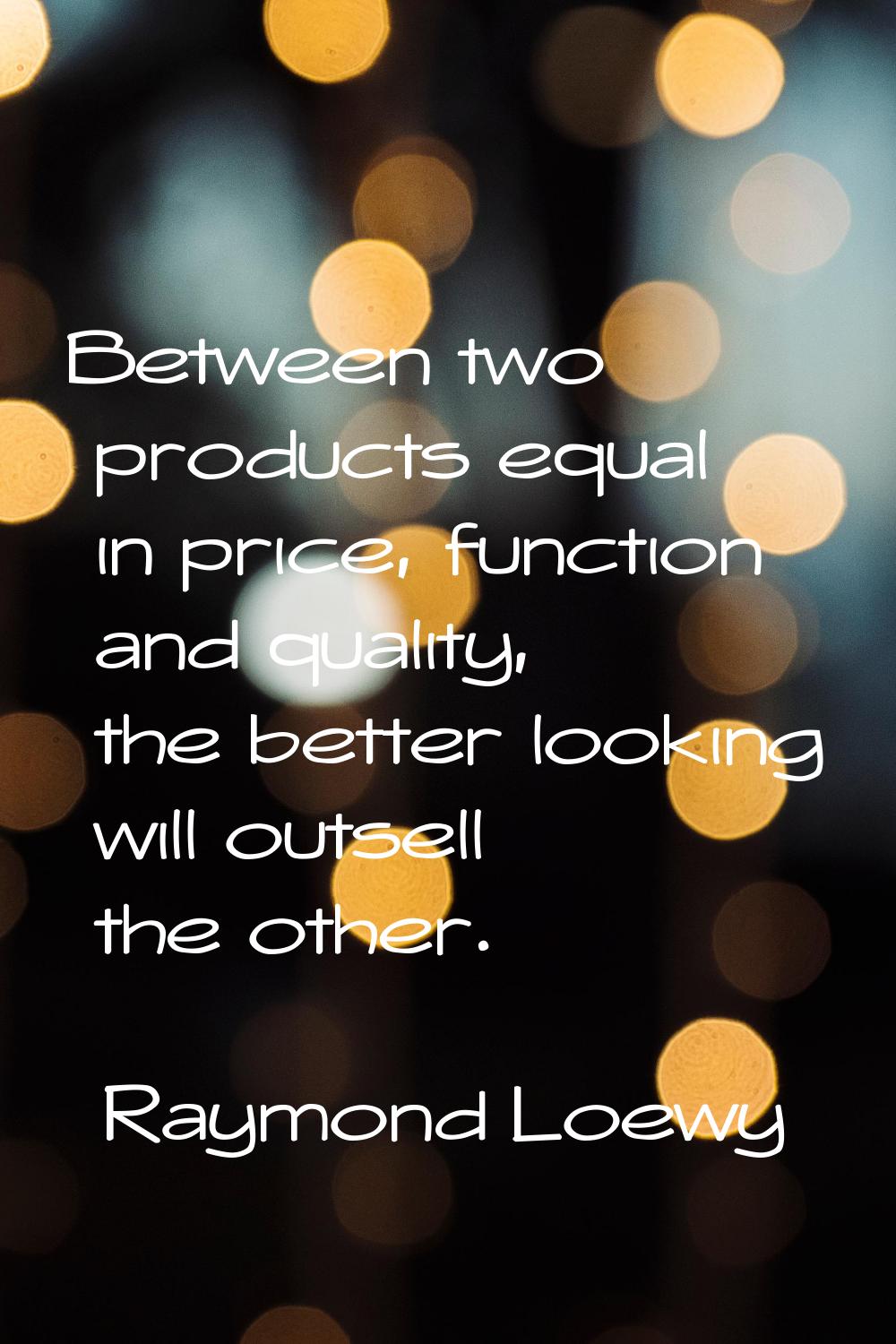 Between two products equal in price, function and quality, the better looking will outsell the othe