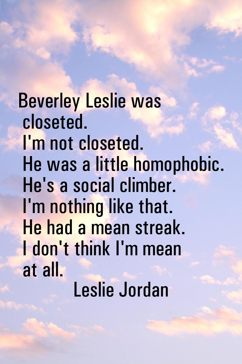 Beverley Leslie was closeted. I'm not closeted. He was a little homophobic. He's a social climber. 