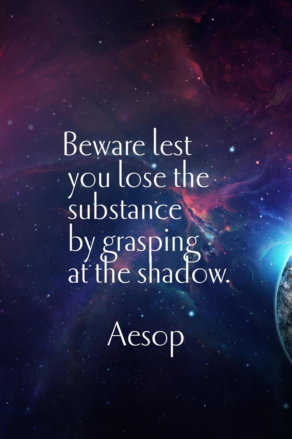 Beware lest you lose the substance by grasping at the shadow.