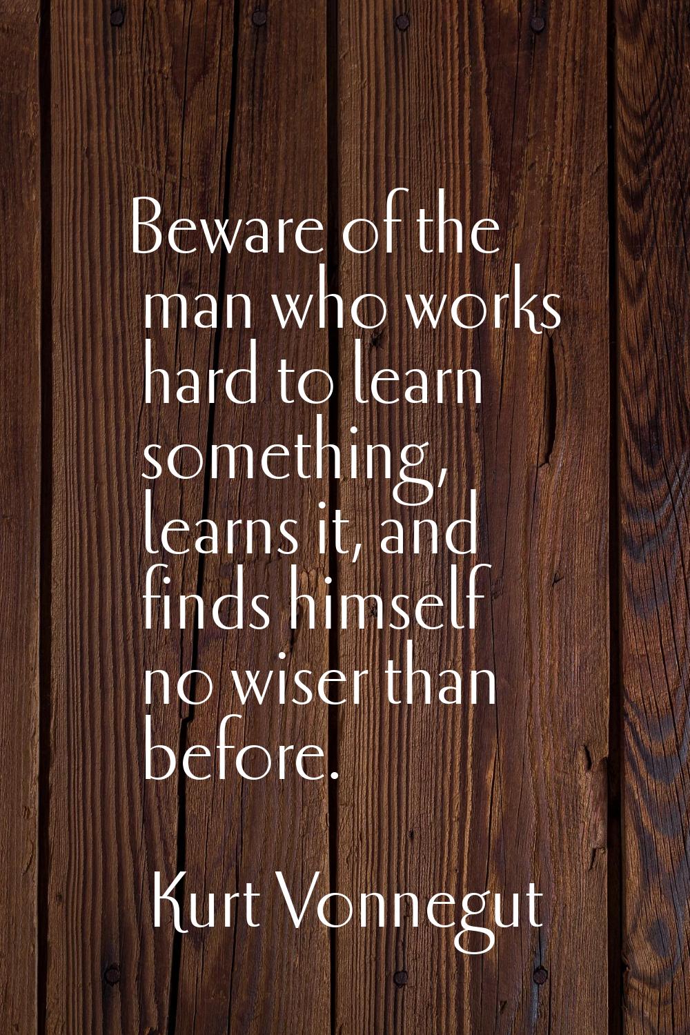 Beware of the man who works hard to learn something, learns it, and finds himself no wiser than bef